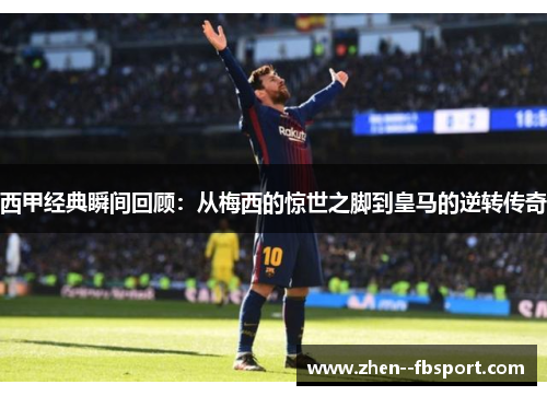 西甲经典瞬间回顾:从梅西的惊世之脚到皇马的逆转传奇 西甲经典瞬间回顾:从梅西的惊世之脚到皇马的逆转传奇