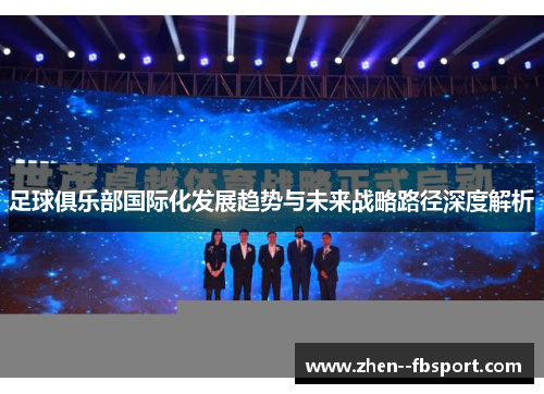 足球俱乐部国际化发展趋势与未来战略路径深度解析 足球俱乐部国际化发展趋势与未来战略路径深度解析