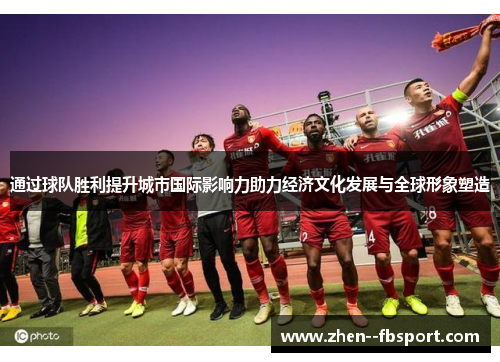 通过球队胜利提升城市国际影响力助力经济文化发展与全球形象塑造