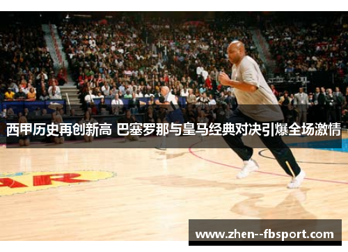 西甲历史再创新高 巴塞罗那与皇马经典对决引爆全场激情 西甲历史再创新高 巴塞罗那与皇马经典对决引爆全场激情