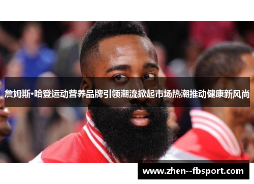 詹姆斯·哈登运动营养品牌引领潮流掀起市场热潮推动健康新风尚 詹姆斯·哈登运动营养品牌引领潮流掀起市场热潮推动健康新风尚