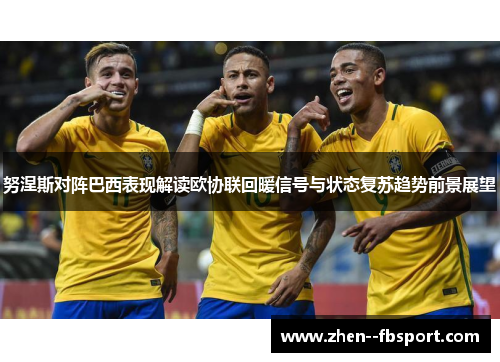 努涅斯对阵巴西表现解读欧协联回暖信号与状态复苏趋势前景展望