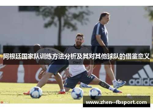阿根廷国家队训练方法分析及其对其他球队的借鉴意义 阿根廷国家队训练方法分析及其对其他球队的借鉴意义