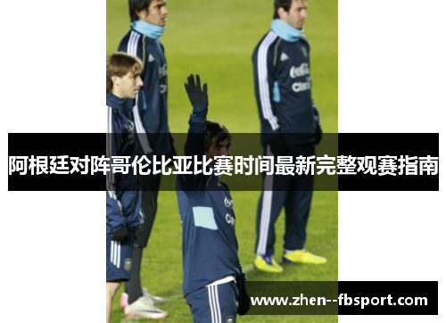 阿根廷对阵哥伦比亚比赛时间最新完整观赛指南 阿根廷对阵哥伦比亚比赛时间最新完整观赛指南