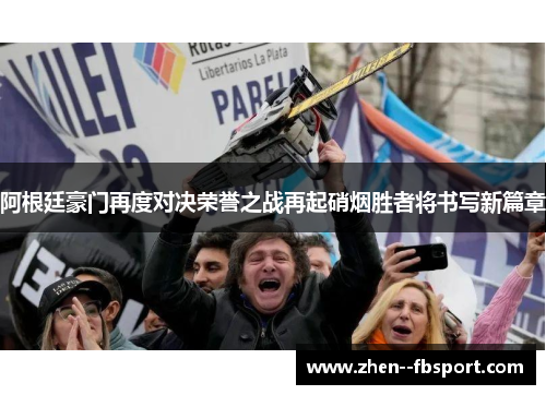 阿根廷豪门再度对决荣誉之战再起硝烟胜者将书写新篇章 阿根廷豪门再度对决荣誉之战再起硝烟胜者将书写新篇章