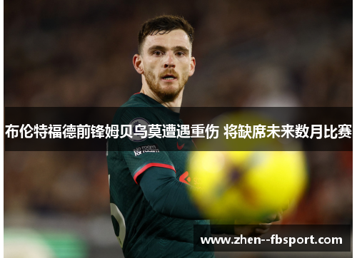 布伦特福德前锋姆贝乌莫遭遇重伤 将缺席未来数月比赛 布伦特福德前锋姆贝乌莫遭遇重伤 将缺席未来数月比赛