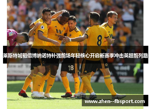 莱斯特城租借博纳诺特补强前场年轻核心开启新赛季冲击英超前列路 莱斯特城租借博纳诺特补强前场年轻核心开启新赛季冲击英超前列路