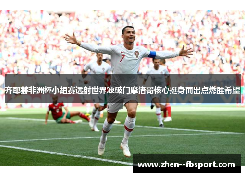 齐耶赫非洲杯小组赛远射世界波破门摩洛哥核心挺身而出点燃胜希望