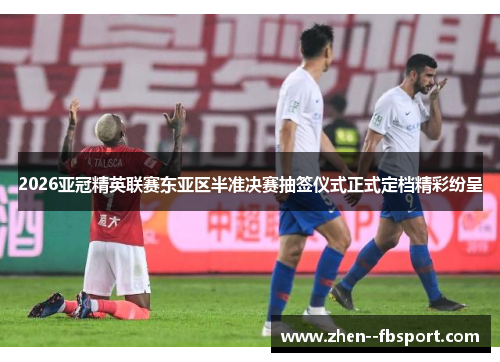 2026亚冠精英联赛东亚区半准决赛抽签仪式正式定档精彩纷呈