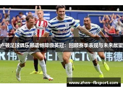 卢顿足球俱乐部遗憾降级英冠：回顾赛季表现与未来展望