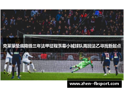 克莱蒙垫底降级三年法甲征程落幕小城球队再回法乙寻找新起点 克莱蒙垫底降级三年法甲征程落幕小城球队再回法乙寻找新起点