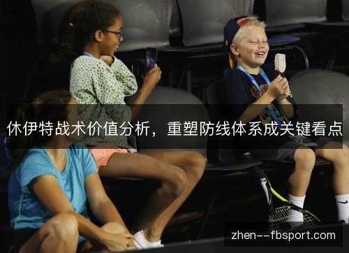 休伊特战术价值分析,重塑防线体系成关键看点 休伊特战术价值分析,重塑防线体系成关键看点