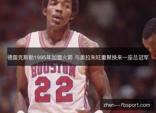 德雷克斯勒1995年加盟火箭 与奥拉朱旺重聚换来一座总冠军 德雷克斯勒1995年加盟火箭 与奥拉朱旺重聚换来一座总冠军