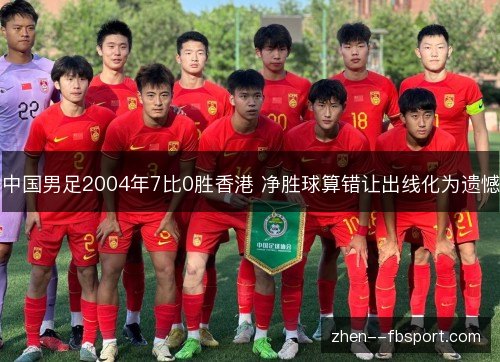 中国男足2004年7比0胜香港 净胜球算错让出线化为遗憾